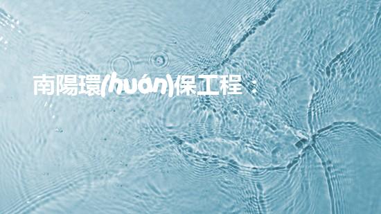 南陽環(huán)保工程：高效、環(huán)保、責任